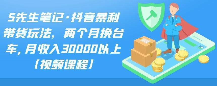 S先生笔记·抖音暴利带货玩法，两个月换台车,月收入30000以上【视频课程】-91搞钱