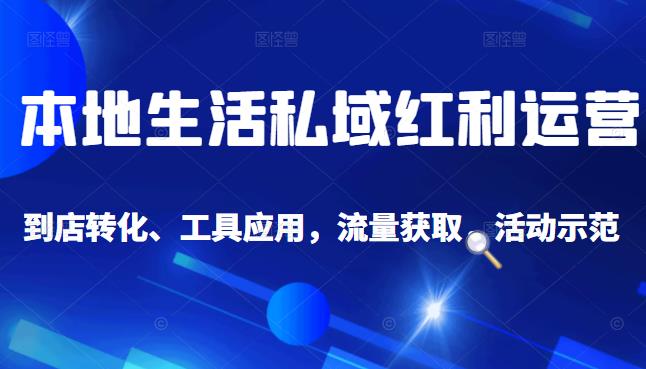 本地生活私域运营课：流量获取、工具应用，到店转化等全方位教学-91搞钱