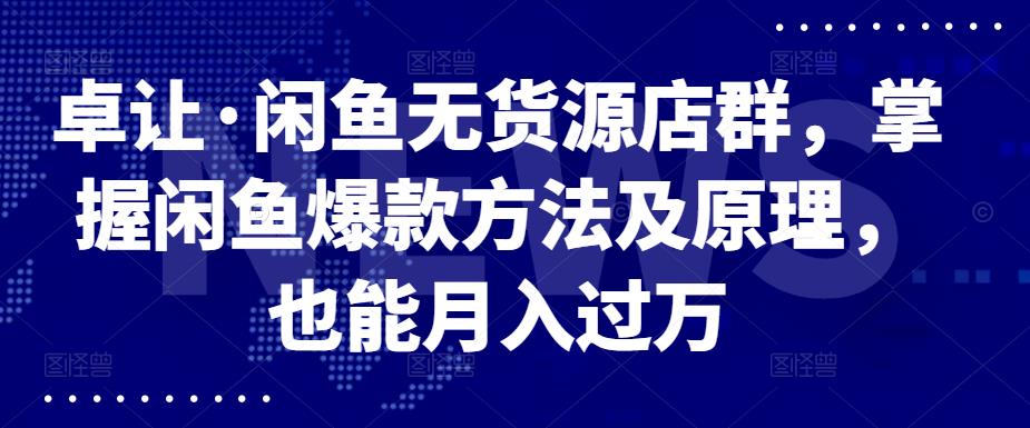 卓让·闲鱼无货源店群，掌握闲鱼爆款方法及原理，也能月入过万-91搞钱