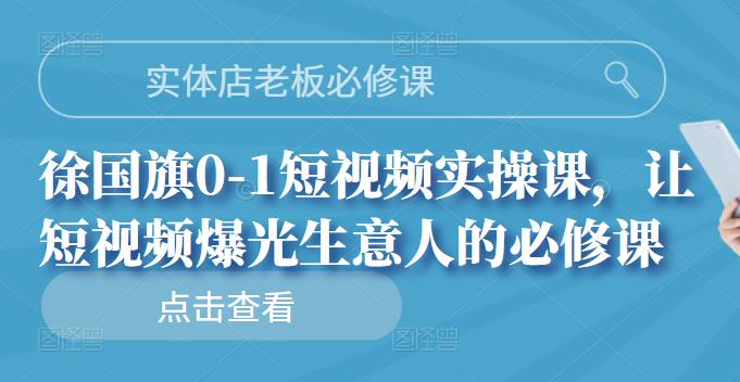 实体店老板必修课，徐国旗0-1短视频实操课，让短视频爆光生意人的必修课-91搞钱