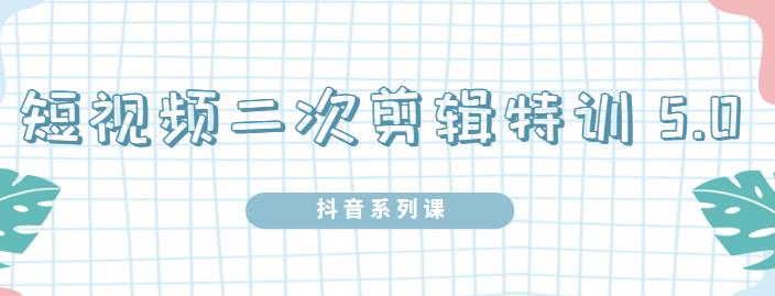 陆明明·短视频二次剪辑特训5.0，1部手机就可以操作，0基础掌握短视频二次剪辑和混剪技术-91搞钱