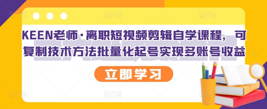 KEEN老师·离职短视频剪辑自学课程，可复制技术方法批量化起号实现多账号收益-91搞钱