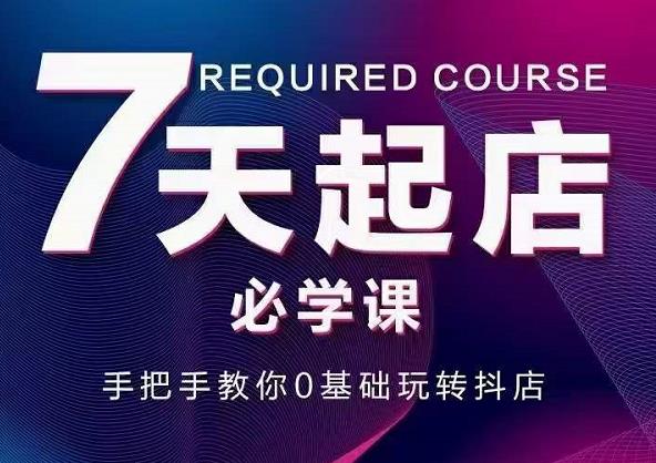 抖音小店7天起店必学课，手把手教你0基础玩转抖店-91搞钱
