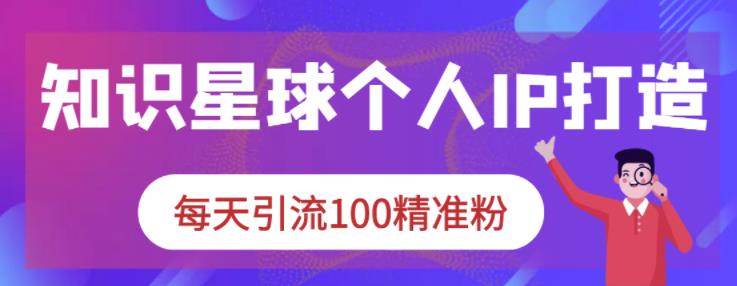 知识星球个人IP打造系列课程，每天引流100精准粉-91搞钱