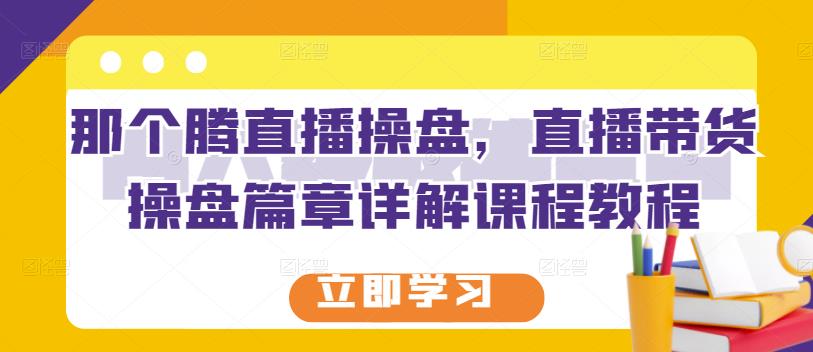 那个腾直播操盘，直播带货操盘篇章详解课程教程-91搞钱