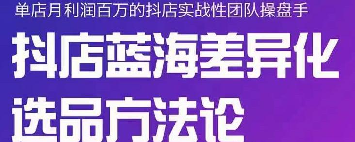 小卒抖店终极蓝海差异化选品方法论，全面介绍抖店无货源选品的所有方法-91搞钱