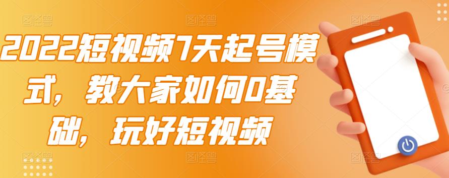 2022短视频7天起号模式，教大家如何0基础，玩好短视频-91搞钱