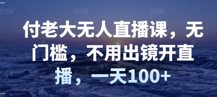 付老大无人直播课，无门槛，不用出镜开直播，一天100+-91搞钱
