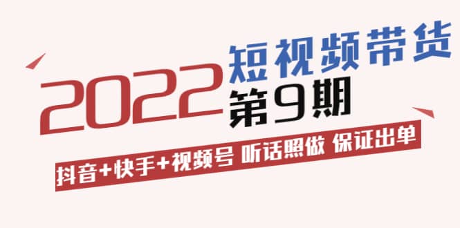 短视频带货第9期：抖音+快手+视频号 听话照做 保证出单（价值3299元)-91搞钱