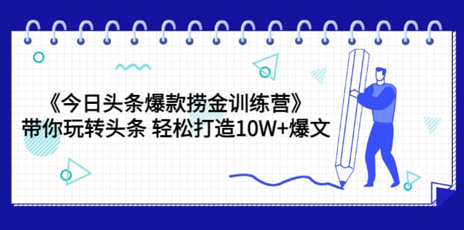 《今日头条爆款捞金训练营》带你玩转头条 轻松打造10W+爆文（44节课）-91搞钱