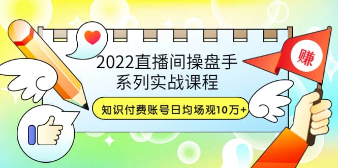 2022直播间操盘手系列实战课程：知识付费账号日均场观10万+(21节视频课)-91搞钱