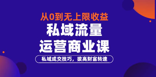 从0到无上限收益的《私域流量运营商业课》私域成交技巧，拔高财富转速-91搞钱