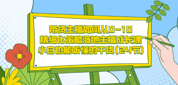 带货主播如何从0-10，精细化策略落地主播成长课，小白也能听懂的干货(24节)-91搞钱