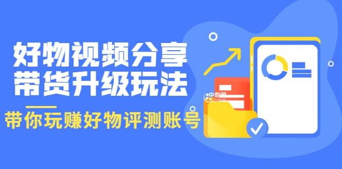 好物视频分享带货升级玩法：玩赚好物评测账号，月入10个W（1小时详细教程）-91搞钱