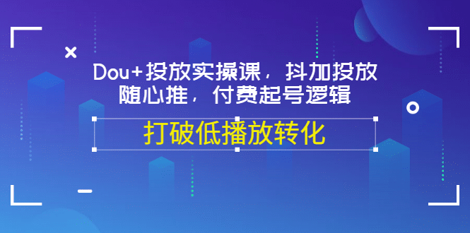 Dou+投放实操课，抖加投放，随心推，付费起号逻辑，打破低播放转化-91搞钱