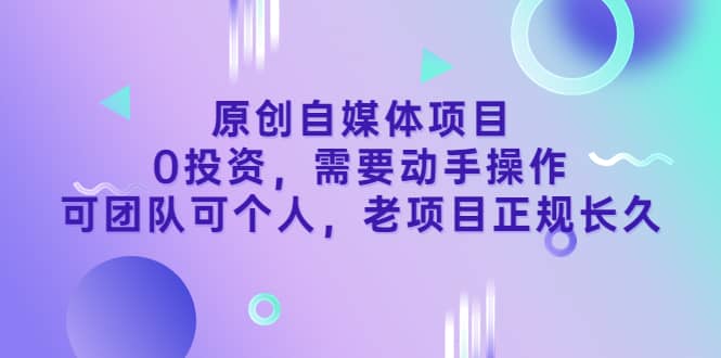 原创自媒体项目，0投资，需要动手操作，可团队可个人，老项目正规长久-91搞钱