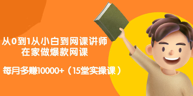 从0到1从小白到网课讲师：在家做爆款网课，每月多赚10000+（15堂实操课）-91搞钱