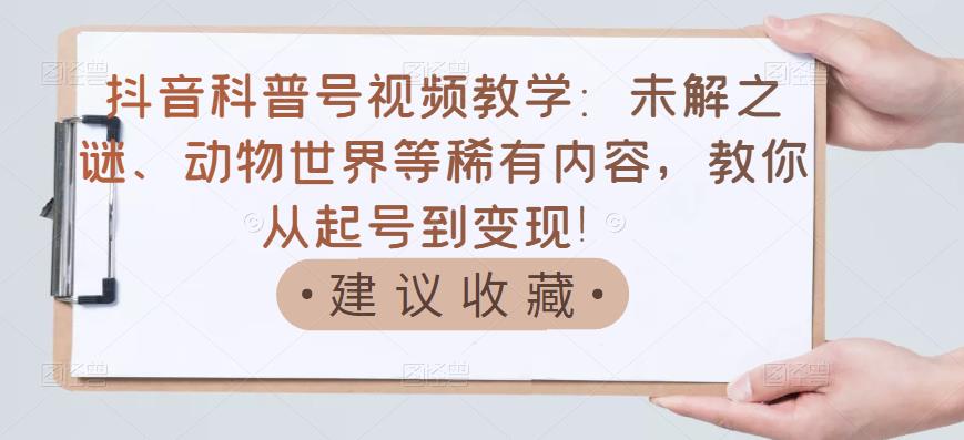 抖音科普号视频教学：未解之谜、动物世界等稀有内容，教你从起号到变现！-91搞钱