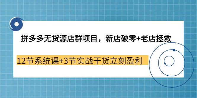 拼多多无货源店群项目，新店破零+老店拯救 12节系统课+3节实战干货立刻盈利-91搞钱