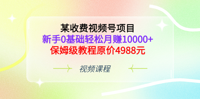 某收费视频号项目，新手0基础轻松月赚10000+，保姆级教程原价4988元-91搞钱