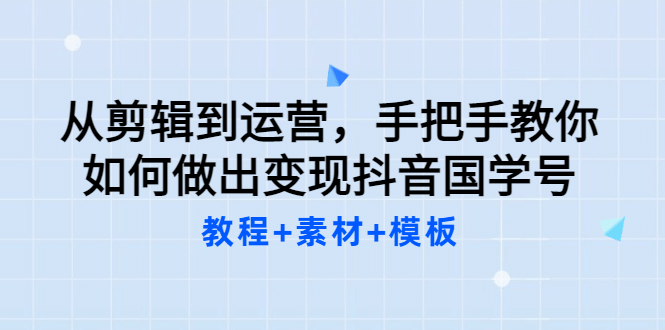 从剪辑到运营，手把手教你如何做出变现抖音国学号（教程+素材+模板-91搞钱