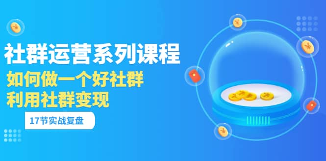 「社群运营系列课程」如何做一个好社群，利用社群变现（17节实战复盘）-91搞钱