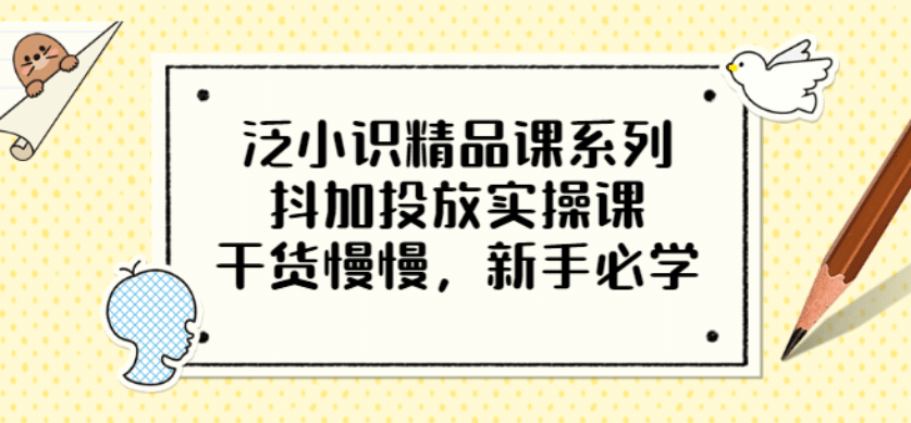 泛小识精品课系列：抖加投放实操课，干货慢慢，新手必学（12节视频课）-91搞钱