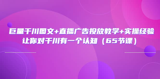巨量千川图文+直播广告投放教学+实操经验：让你对千川有一个认知（65节课）-91搞钱