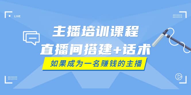 主播培训课程：直播间搭建+话术，如何快速成为一名赚钱的主播-91搞钱