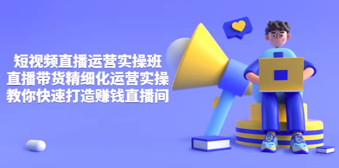 短视频直播运营实操班，直播带货精细化运营实操，教你快速打造赚钱直播间-91搞钱