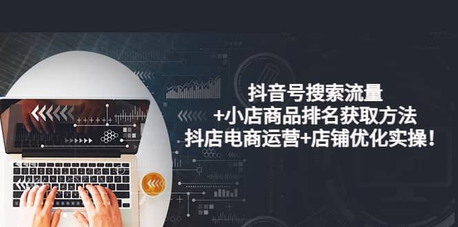 抖音号搜索流量+小店商品排名获取方法，抖店电商运营+店铺优化实操！-91搞钱