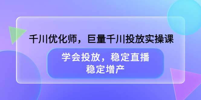 千川优化师，巨量千川投放实操课，学会投放，稳定直播，稳定增产-91搞钱