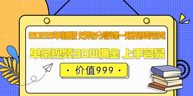 2022年新版 好物分享课-短视频带货：单条视频30W佣金 上手容易（价值999）-91搞钱