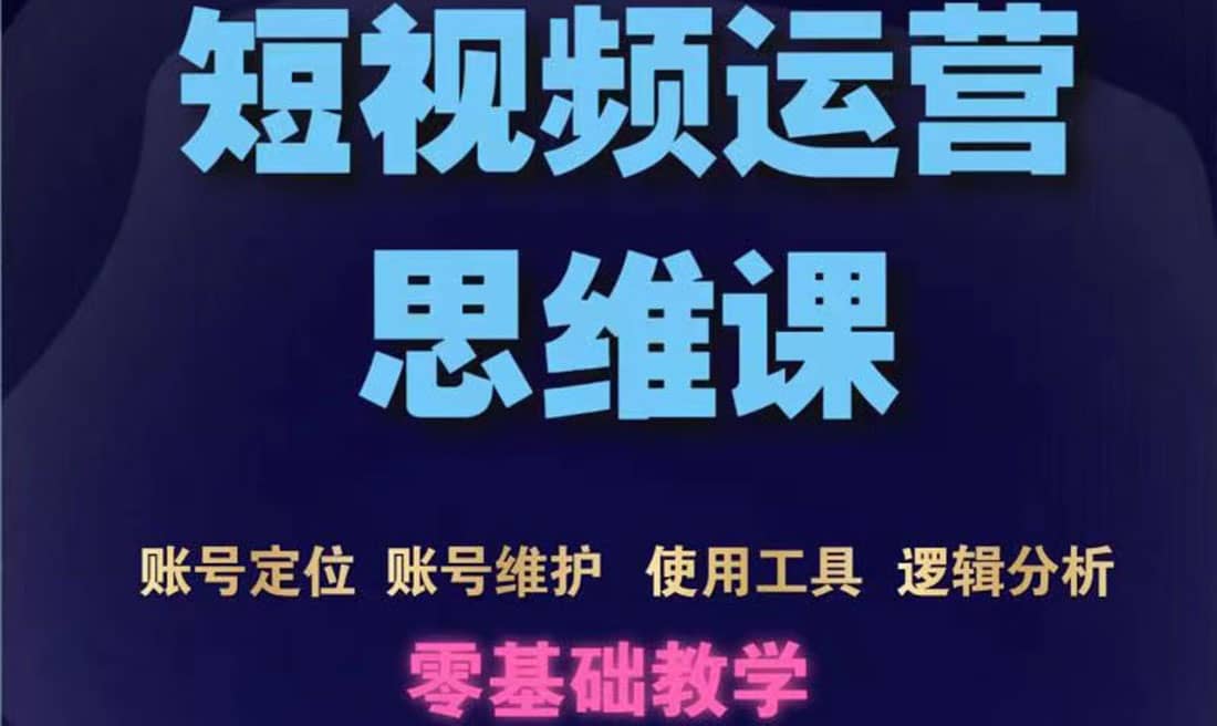 短视频运营思维课：账号定位+账号维护+使用工具+逻辑分析（10节课）-91搞钱