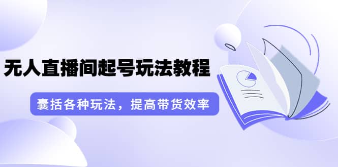 无人直播间起号玩法教程：囊括各种玩法，提高带货效率（17节课）-91搞钱