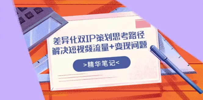 差异化双IP策划思考路径，解决短视频流量+变现问题（精华笔记）-91搞钱