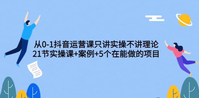 从0-1抖音运营课只讲实操不讲理论：21节实操课+案例+5个在能做的项目-91搞钱