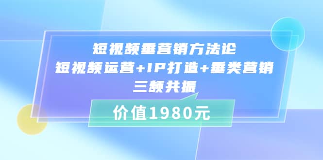 短视频垂营销方法论:短视频运营+IP打造+垂类营销，三频共振（价值1980）-91搞钱