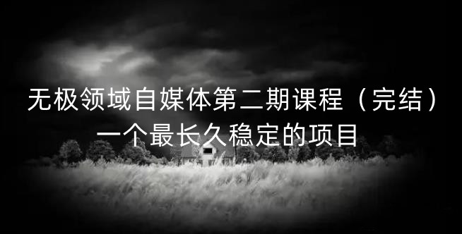 无极领域自媒体第二期课程（完结），一个最长久稳定的项目-91搞钱