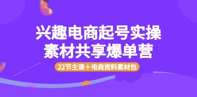 兴趣电商起号实操素材共享爆单营（22节主课＋电商资料素材包）-91搞钱