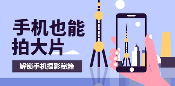 手机拍摄课：如何用手机拍出专业级短视频，一图胜千言，视频胜千图-91搞钱