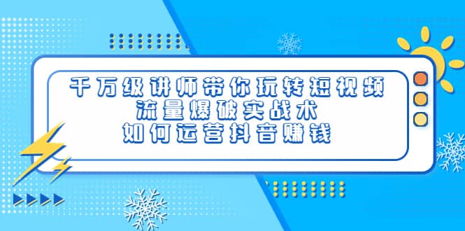 千万级讲师带你玩转短视频，流量爆破实战术，如何运营抖音赚钱-91搞钱