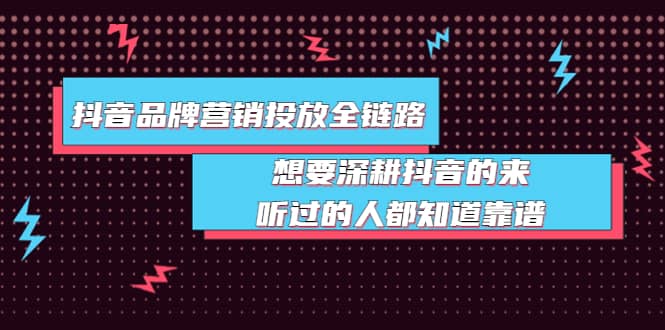 抖音品牌营销投放全链路：想要深耕抖音的来，听过的人都知道靠谱-91搞钱