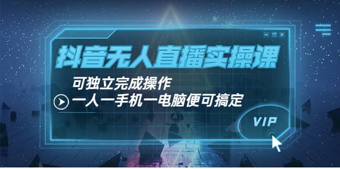 抖音无人直播实操课：可独立完成操作，一人一手机一电脑便可搞定-91搞钱