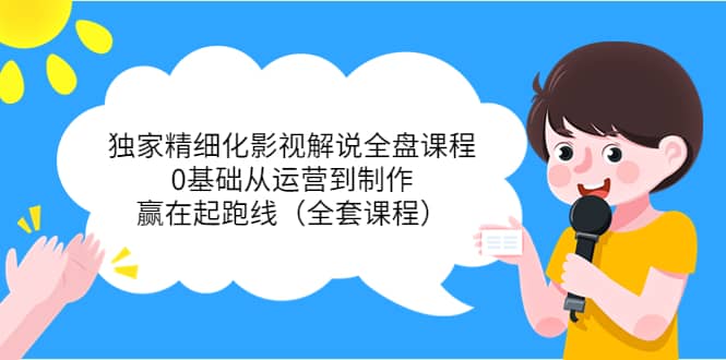 独家精细化影视解说全盘课程，0基础从运营到制作，赢在起跑线（全套课程）-91搞钱