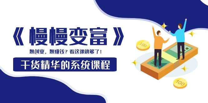 《慢慢变富》干货精华的系统课程：想创业，想赚钱？看这课就够了-91搞钱