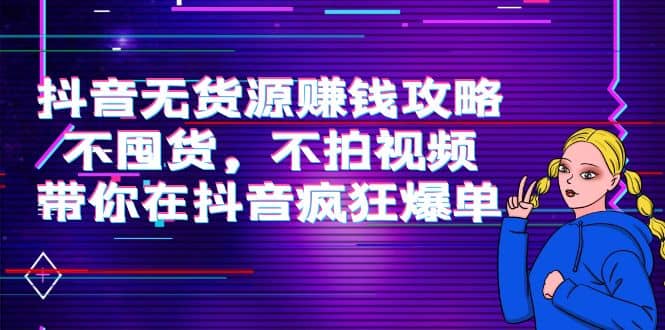 抖音无货源赚钱攻略，不囤货，不拍视频，带你在抖音疯狂爆单-91搞钱