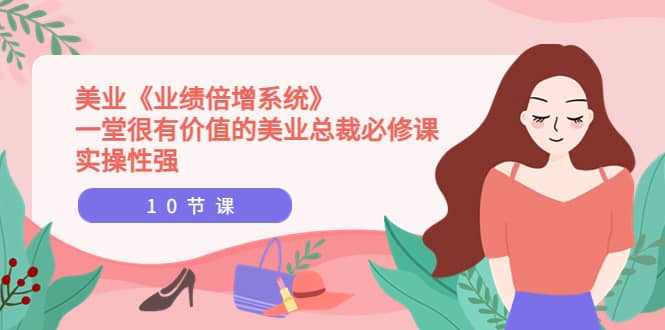 美业《业绩倍增系统》一堂很有价值的美业总裁必修课，实操性强（10节课）-91搞钱