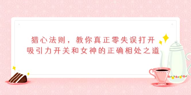 猎心法则，教你真正零失误打开吸引力开关和女神的正确相处之道-91搞钱