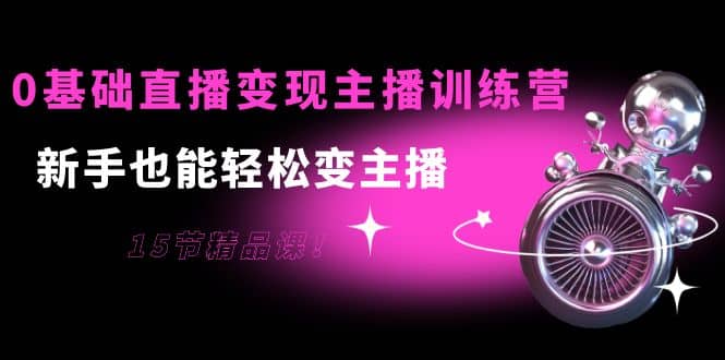 0基础直播变现主播训练营：新手也能轻松变主播，15节精品课-91搞钱